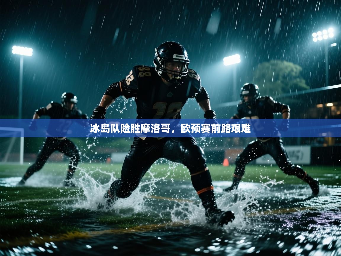 冰岛队险胜摩洛哥，欧预赛前路艰难