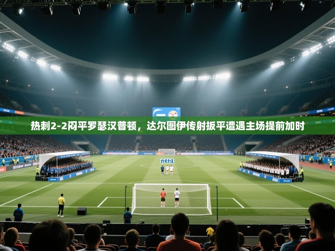 热刺2-2闷平罗瑟汉普顿，达尔图伊传射扳平遭遇主场提前加时