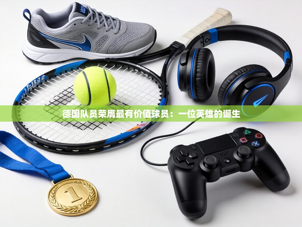 德国队员荣膺最有价值球员:一位英雄的诞生 第1张